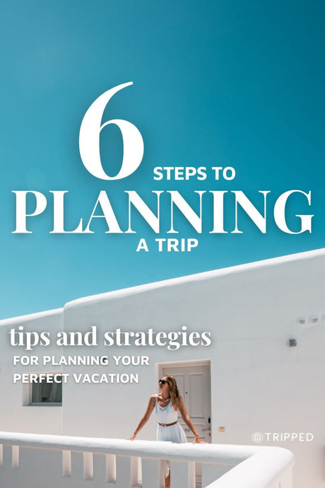 The 6 Steps To Planning A Trip: Tips & Strategies for a Perfect Vacation